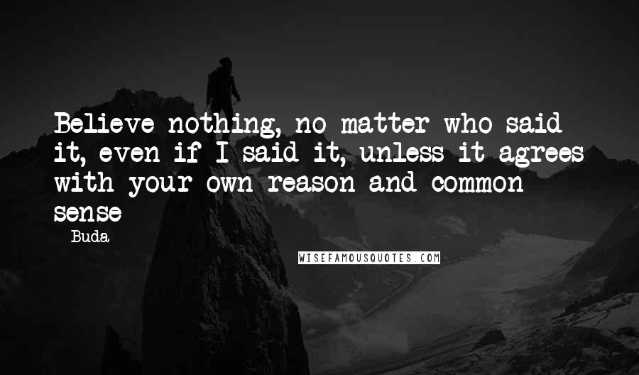 Buda Quotes: Believe nothing, no matter who said it, even if I said it, unless it agrees with your own reason and common sense