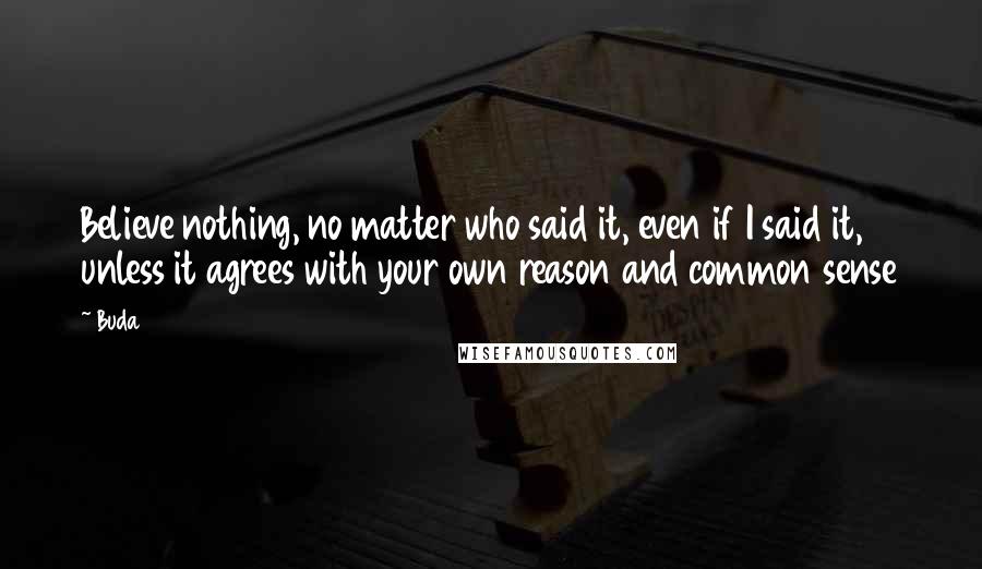 Buda Quotes: Believe nothing, no matter who said it, even if I said it, unless it agrees with your own reason and common sense