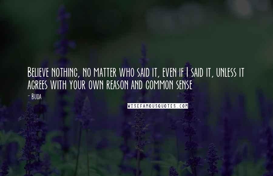 Buda Quotes: Believe nothing, no matter who said it, even if I said it, unless it agrees with your own reason and common sense