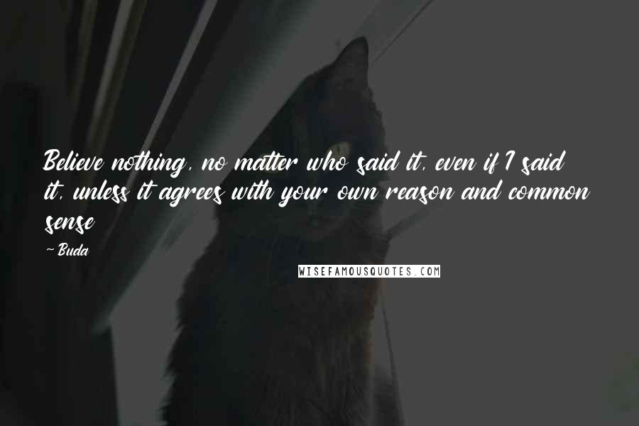 Buda Quotes: Believe nothing, no matter who said it, even if I said it, unless it agrees with your own reason and common sense