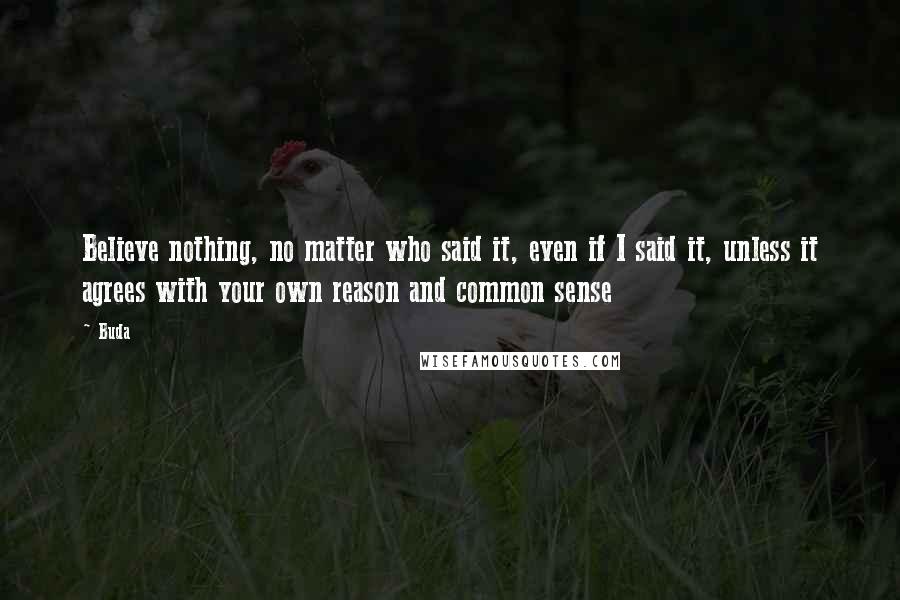 Buda Quotes: Believe nothing, no matter who said it, even if I said it, unless it agrees with your own reason and common sense