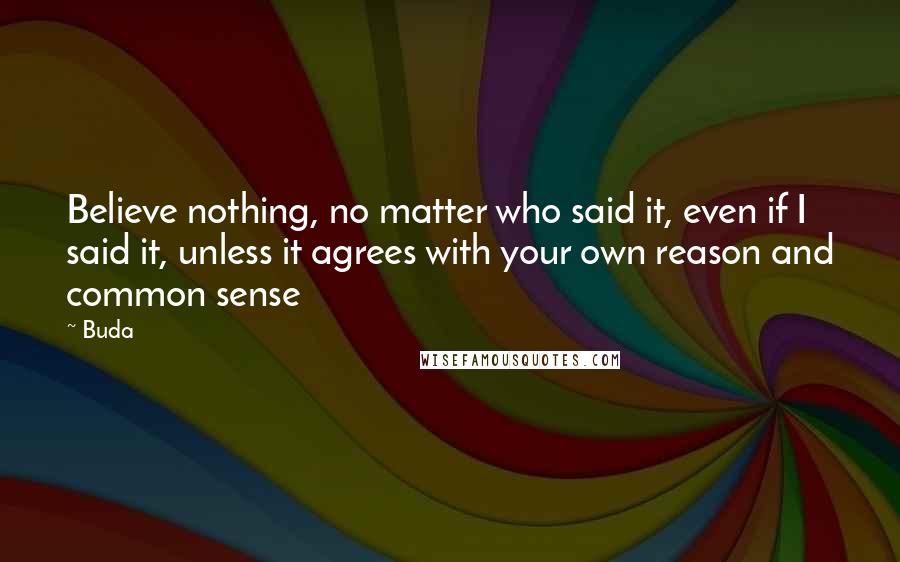 Buda Quotes: Believe nothing, no matter who said it, even if I said it, unless it agrees with your own reason and common sense