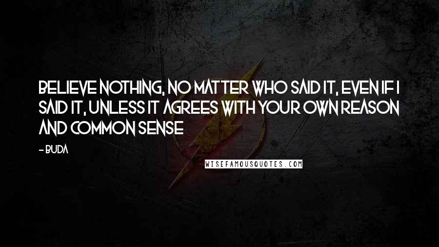 Buda Quotes: Believe nothing, no matter who said it, even if I said it, unless it agrees with your own reason and common sense