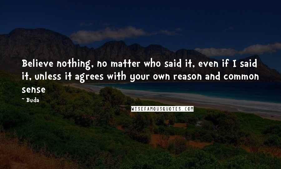 Buda Quotes: Believe nothing, no matter who said it, even if I said it, unless it agrees with your own reason and common sense