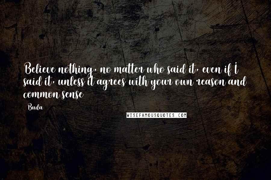 Buda Quotes: Believe nothing, no matter who said it, even if I said it, unless it agrees with your own reason and common sense