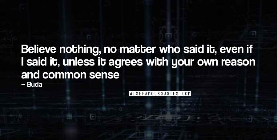 Buda Quotes: Believe nothing, no matter who said it, even if I said it, unless it agrees with your own reason and common sense