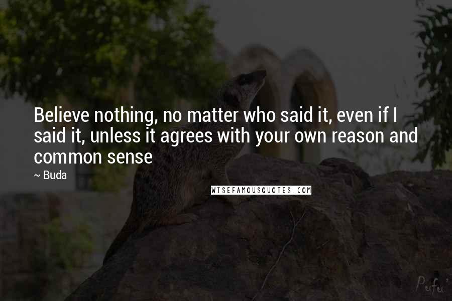 Buda Quotes: Believe nothing, no matter who said it, even if I said it, unless it agrees with your own reason and common sense