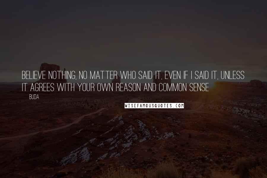 Buda Quotes: Believe nothing, no matter who said it, even if I said it, unless it agrees with your own reason and common sense