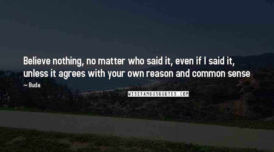 Buda Quotes: Believe nothing, no matter who said it, even if I said it, unless it agrees with your own reason and common sense