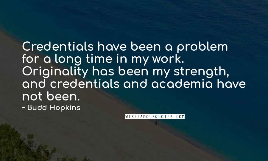 Budd Hopkins Quotes: Credentials have been a problem for a long time in my work. Originality has been my strength, and credentials and academia have not been.