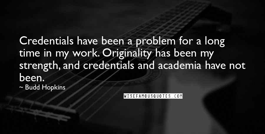 Budd Hopkins Quotes: Credentials have been a problem for a long time in my work. Originality has been my strength, and credentials and academia have not been.