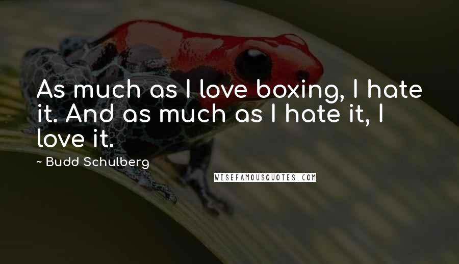 Budd Schulberg Quotes: As much as I love boxing, I hate it. And as much as I hate it, I love it.