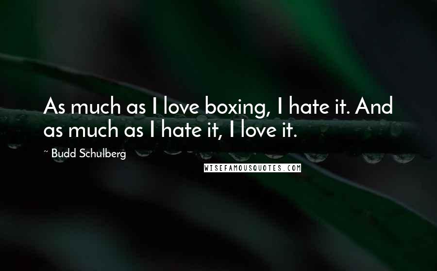 Budd Schulberg Quotes: As much as I love boxing, I hate it. And as much as I hate it, I love it.