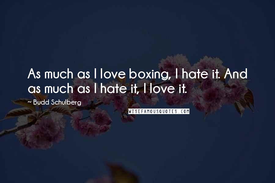 Budd Schulberg Quotes: As much as I love boxing, I hate it. And as much as I hate it, I love it.