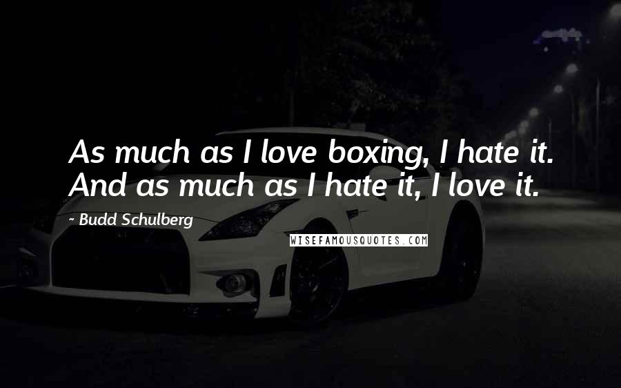 Budd Schulberg Quotes: As much as I love boxing, I hate it. And as much as I hate it, I love it.
