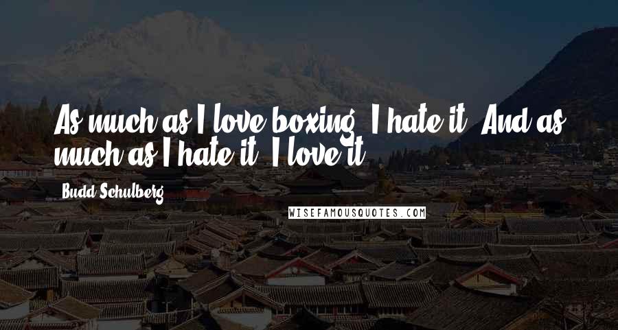 Budd Schulberg Quotes: As much as I love boxing, I hate it. And as much as I hate it, I love it.