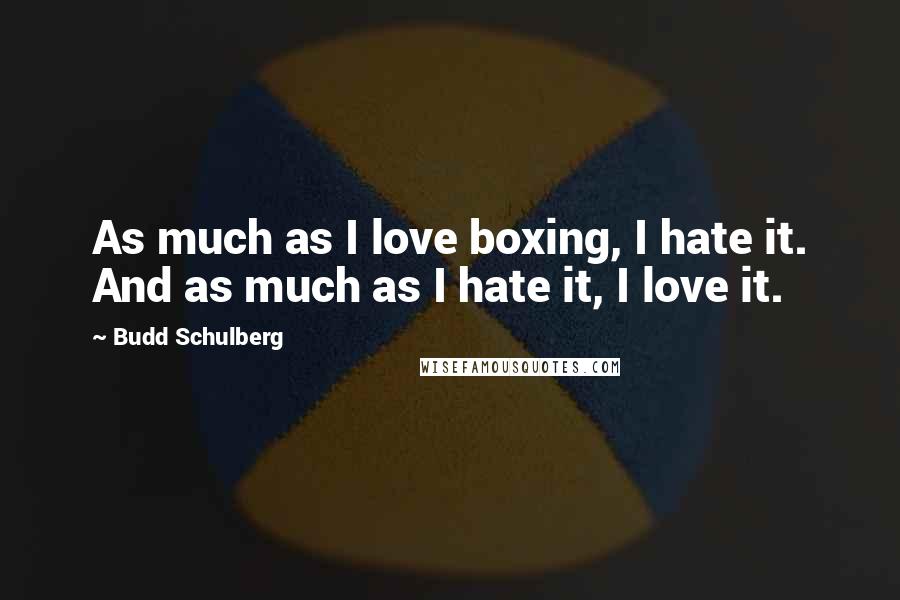 Budd Schulberg Quotes: As much as I love boxing, I hate it. And as much as I hate it, I love it.