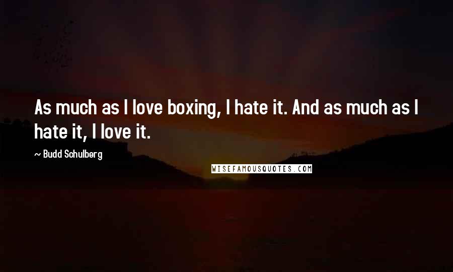 Budd Schulberg Quotes: As much as I love boxing, I hate it. And as much as I hate it, I love it.