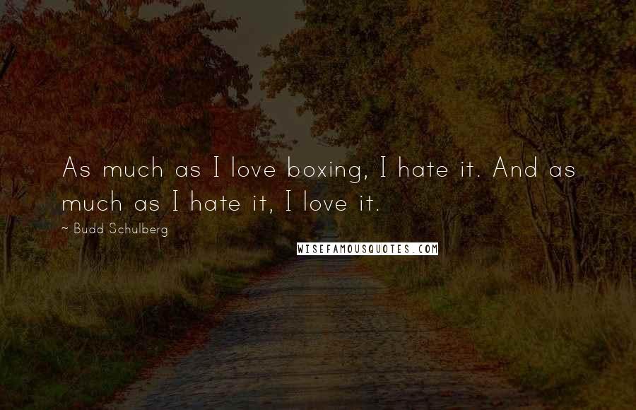 Budd Schulberg Quotes: As much as I love boxing, I hate it. And as much as I hate it, I love it.