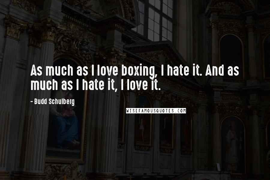 Budd Schulberg Quotes: As much as I love boxing, I hate it. And as much as I hate it, I love it.