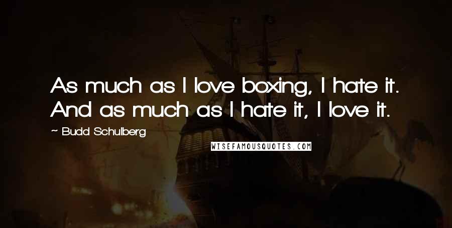 Budd Schulberg Quotes: As much as I love boxing, I hate it. And as much as I hate it, I love it.