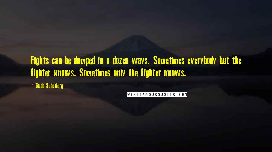 Budd Schulberg Quotes: Fights can be dumped in a dozen ways. Sometimes everybody but the fighter knows. Sometimes only the fighter knows.