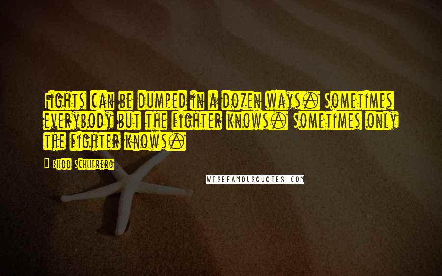 Budd Schulberg Quotes: Fights can be dumped in a dozen ways. Sometimes everybody but the fighter knows. Sometimes only the fighter knows.