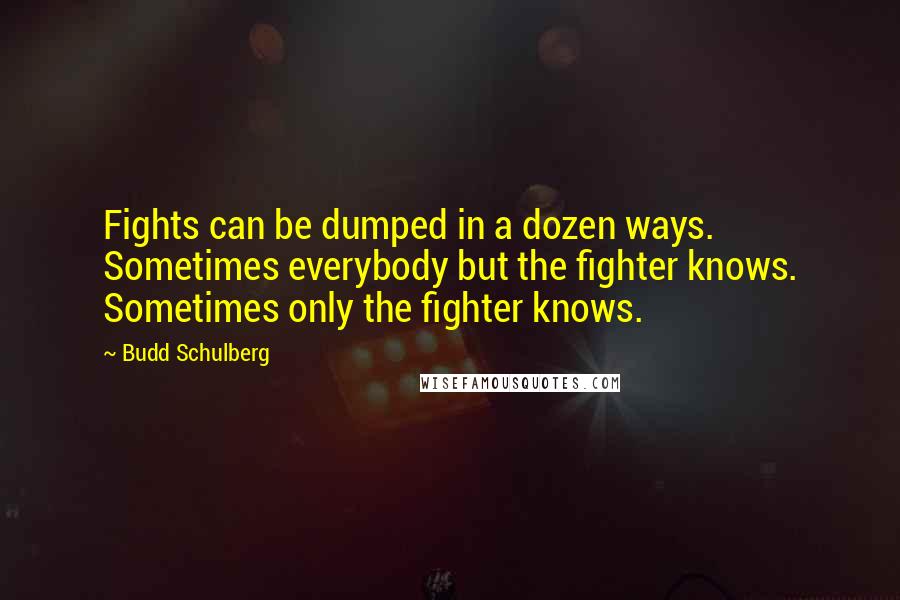 Budd Schulberg Quotes: Fights can be dumped in a dozen ways. Sometimes everybody but the fighter knows. Sometimes only the fighter knows.