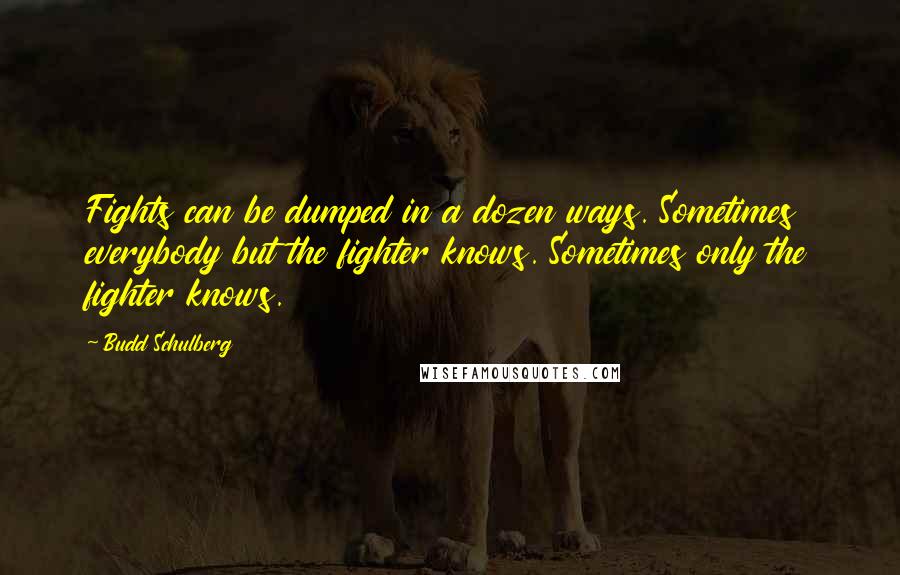 Budd Schulberg Quotes: Fights can be dumped in a dozen ways. Sometimes everybody but the fighter knows. Sometimes only the fighter knows.