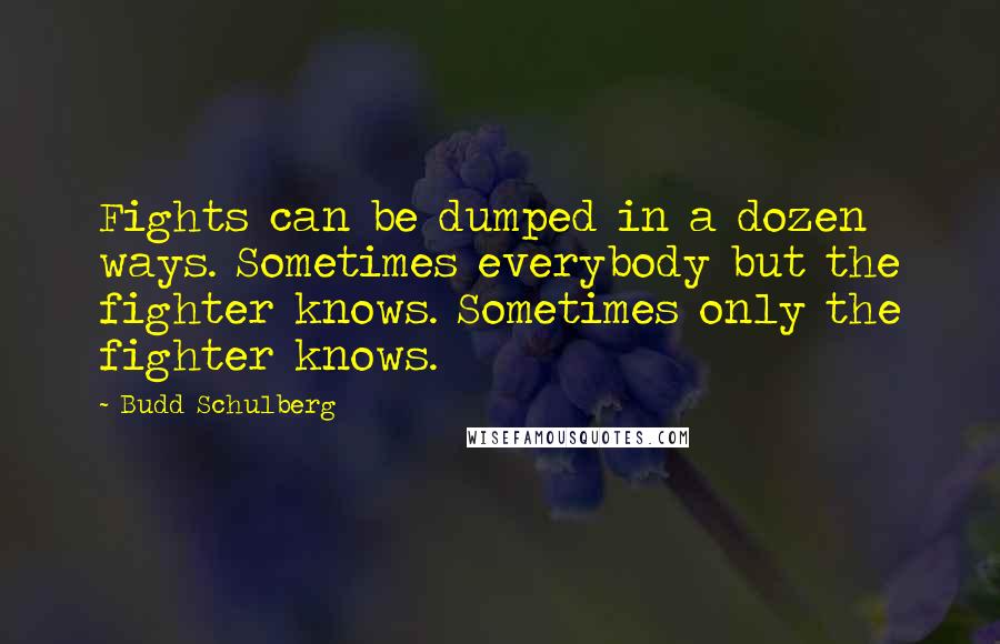 Budd Schulberg Quotes: Fights can be dumped in a dozen ways. Sometimes everybody but the fighter knows. Sometimes only the fighter knows.