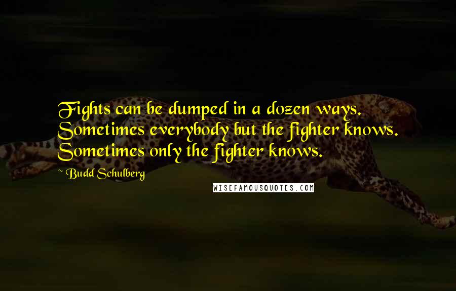 Budd Schulberg Quotes: Fights can be dumped in a dozen ways. Sometimes everybody but the fighter knows. Sometimes only the fighter knows.