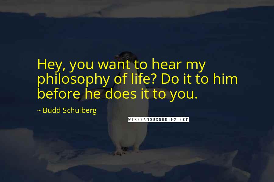 Budd Schulberg Quotes: Hey, you want to hear my philosophy of life? Do it to him before he does it to you.