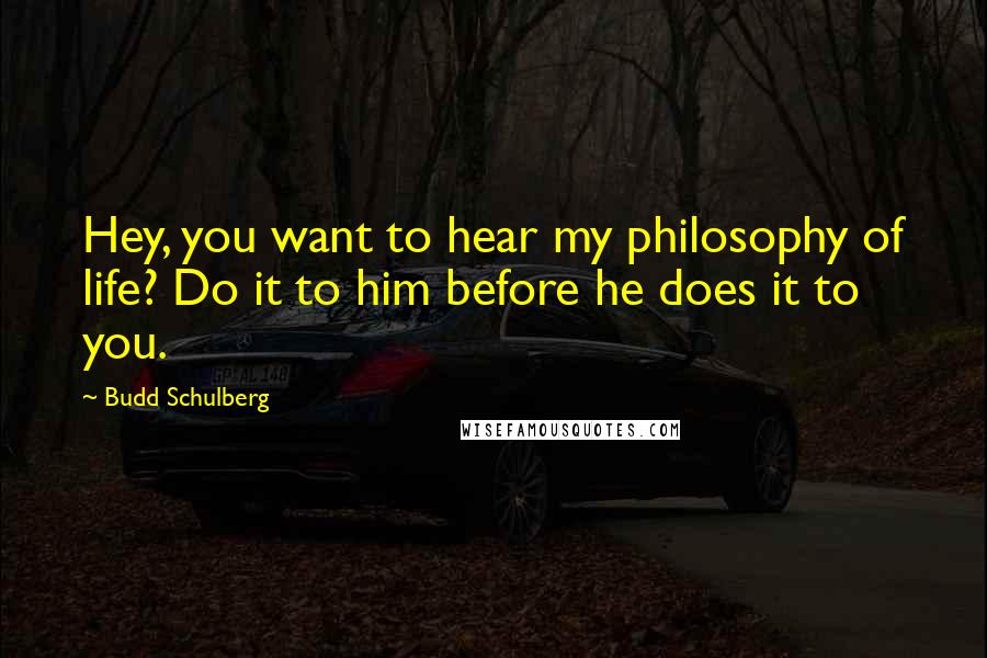 Budd Schulberg Quotes: Hey, you want to hear my philosophy of life? Do it to him before he does it to you.