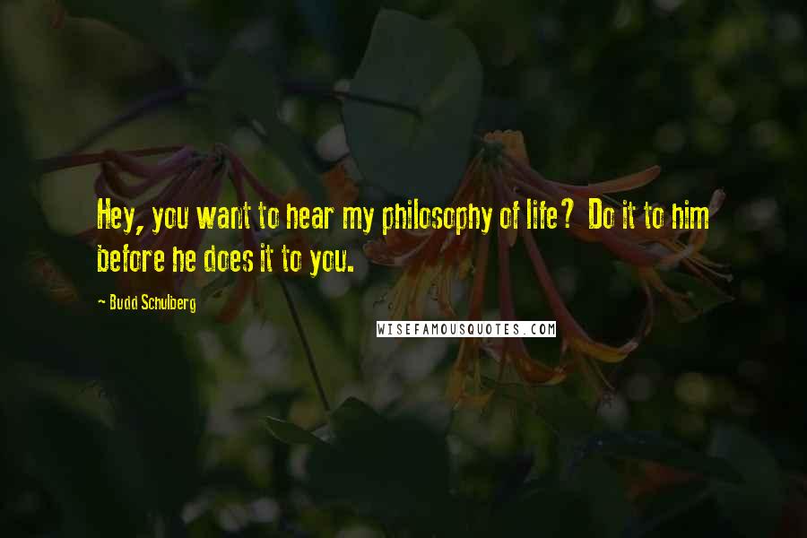 Budd Schulberg Quotes: Hey, you want to hear my philosophy of life? Do it to him before he does it to you.