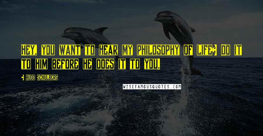 Budd Schulberg Quotes: Hey, you want to hear my philosophy of life? Do it to him before he does it to you.