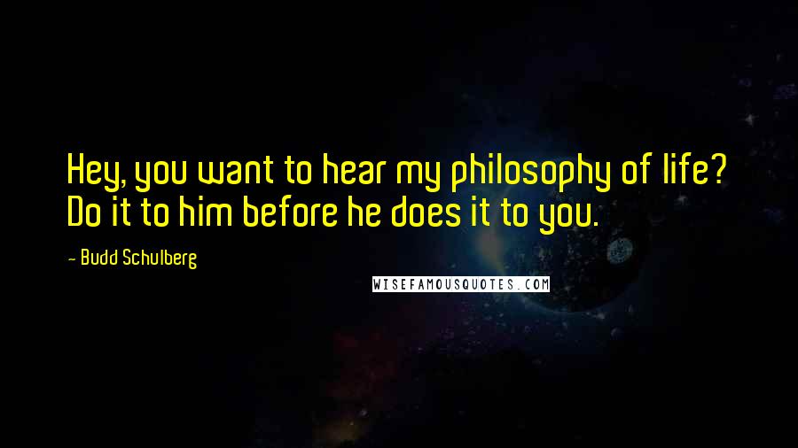 Budd Schulberg Quotes: Hey, you want to hear my philosophy of life? Do it to him before he does it to you.