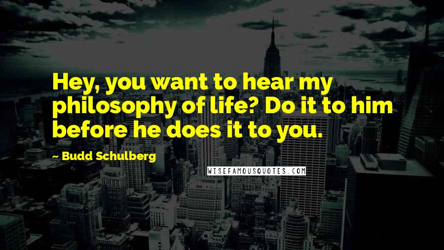 Budd Schulberg Quotes: Hey, you want to hear my philosophy of life? Do it to him before he does it to you.