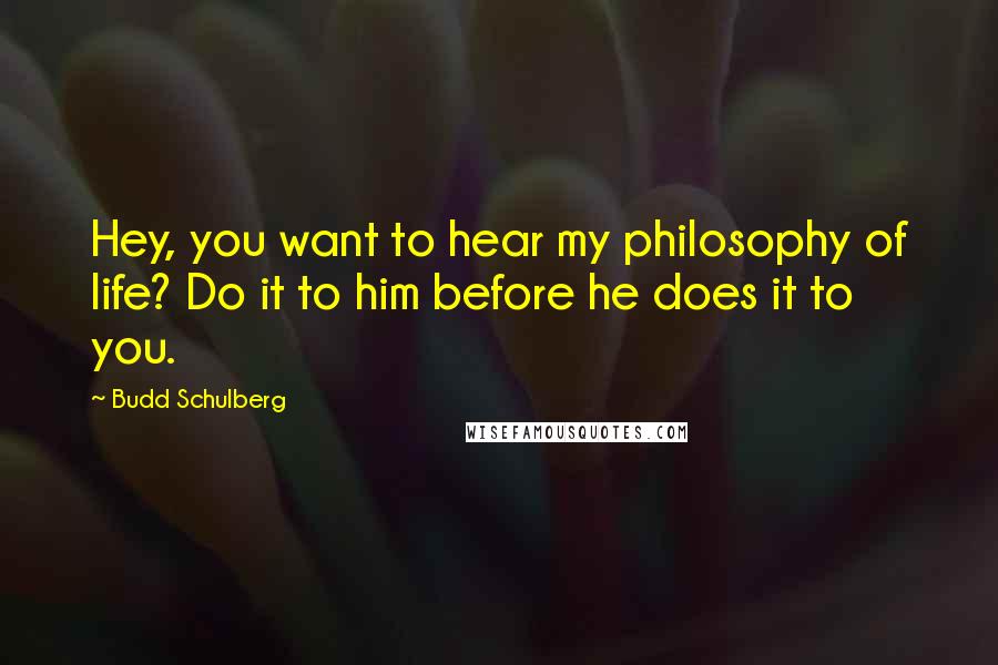 Budd Schulberg Quotes: Hey, you want to hear my philosophy of life? Do it to him before he does it to you.