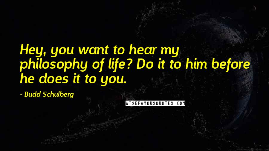 Budd Schulberg Quotes: Hey, you want to hear my philosophy of life? Do it to him before he does it to you.