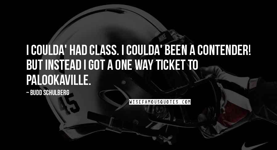 Budd Schulberg Quotes: I coulda' had class. I coulda' been a contender! But instead I got a one way ticket to Palookaville.