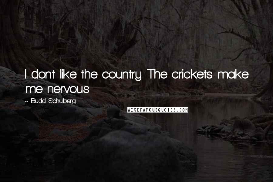Budd Schulberg Quotes: I don't like the country. The crickets make me nervous.