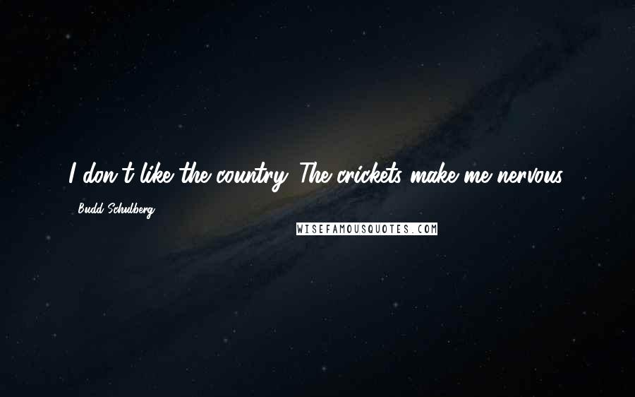 Budd Schulberg Quotes: I don't like the country. The crickets make me nervous.