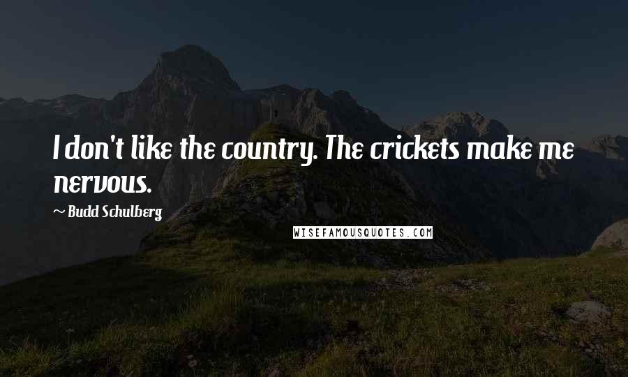 Budd Schulberg Quotes: I don't like the country. The crickets make me nervous.