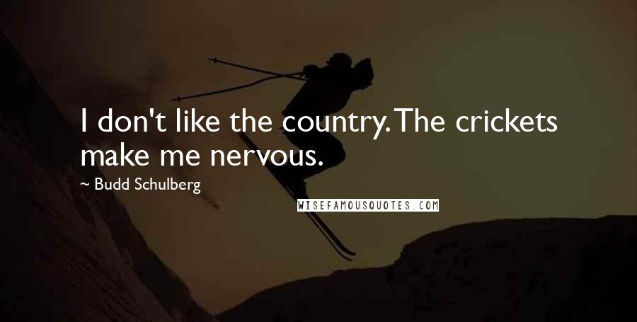 Budd Schulberg Quotes: I don't like the country. The crickets make me nervous.