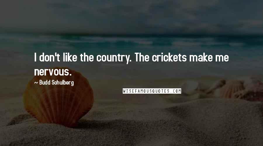 Budd Schulberg Quotes: I don't like the country. The crickets make me nervous.