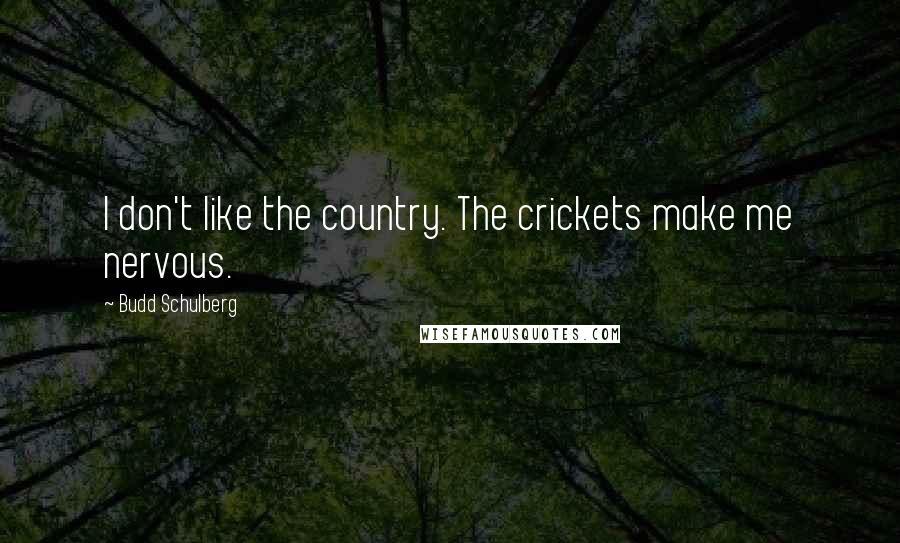 Budd Schulberg Quotes: I don't like the country. The crickets make me nervous.