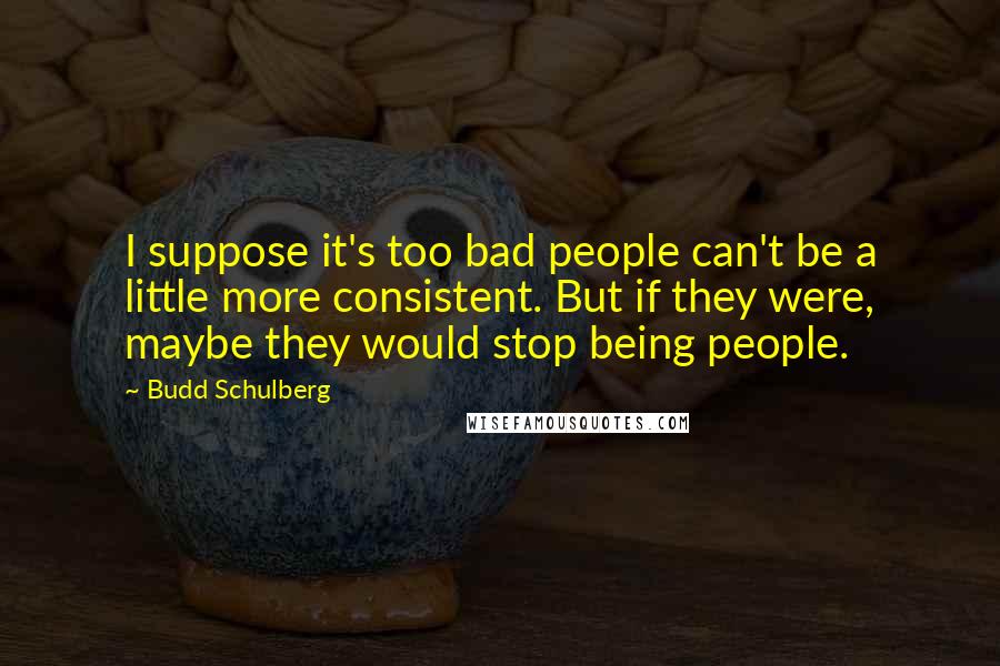 Budd Schulberg Quotes: I suppose it's too bad people can't be a little more consistent. But if they were, maybe they would stop being people.