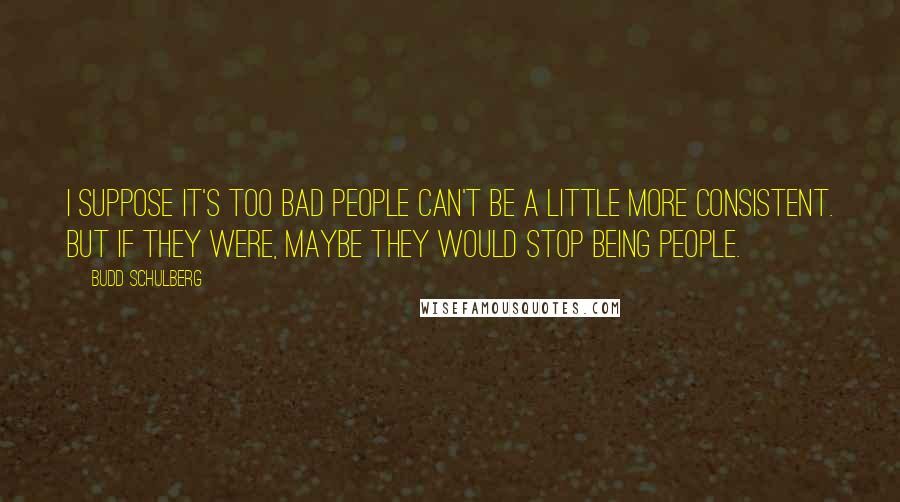 Budd Schulberg Quotes: I suppose it's too bad people can't be a little more consistent. But if they were, maybe they would stop being people.