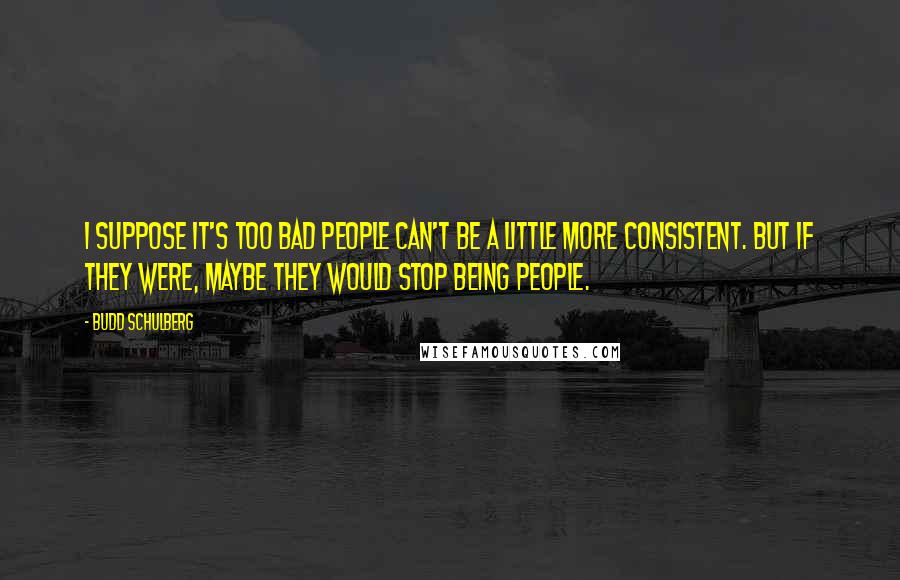 Budd Schulberg Quotes: I suppose it's too bad people can't be a little more consistent. But if they were, maybe they would stop being people.