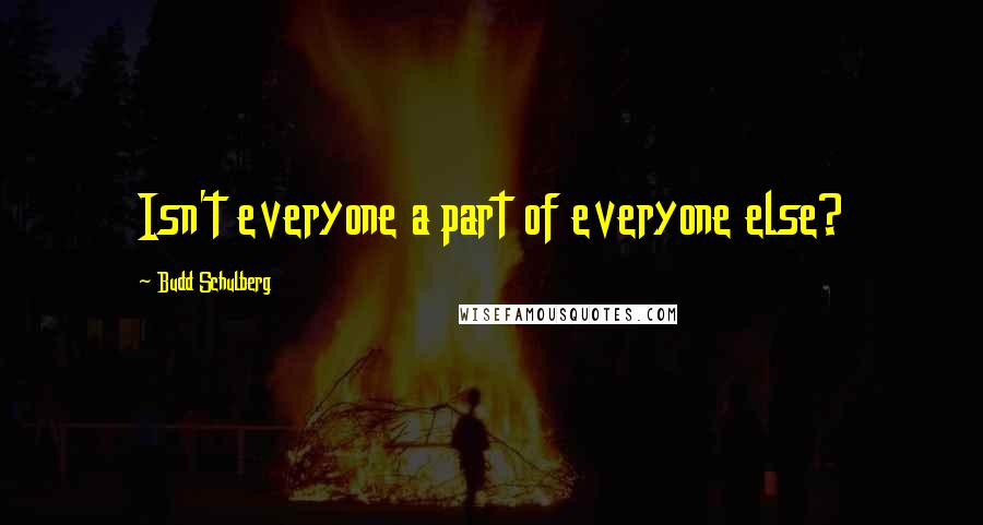Budd Schulberg Quotes: Isn't everyone a part of everyone else?